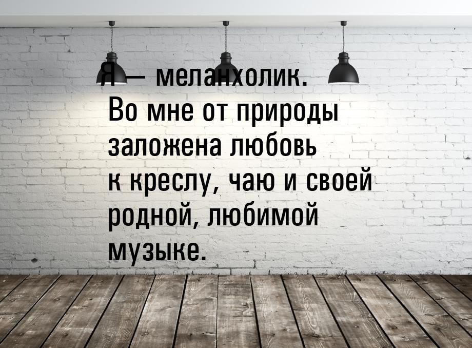 Я  меланхолик. Во мне от природы заложена любовь к креслу, чаю и своей родной, люби