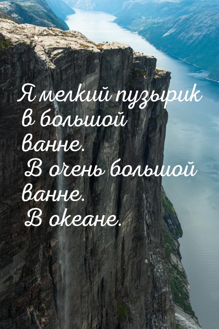 Я мелкий пузырик в большой ванне. В очень большой ванне. В океане.