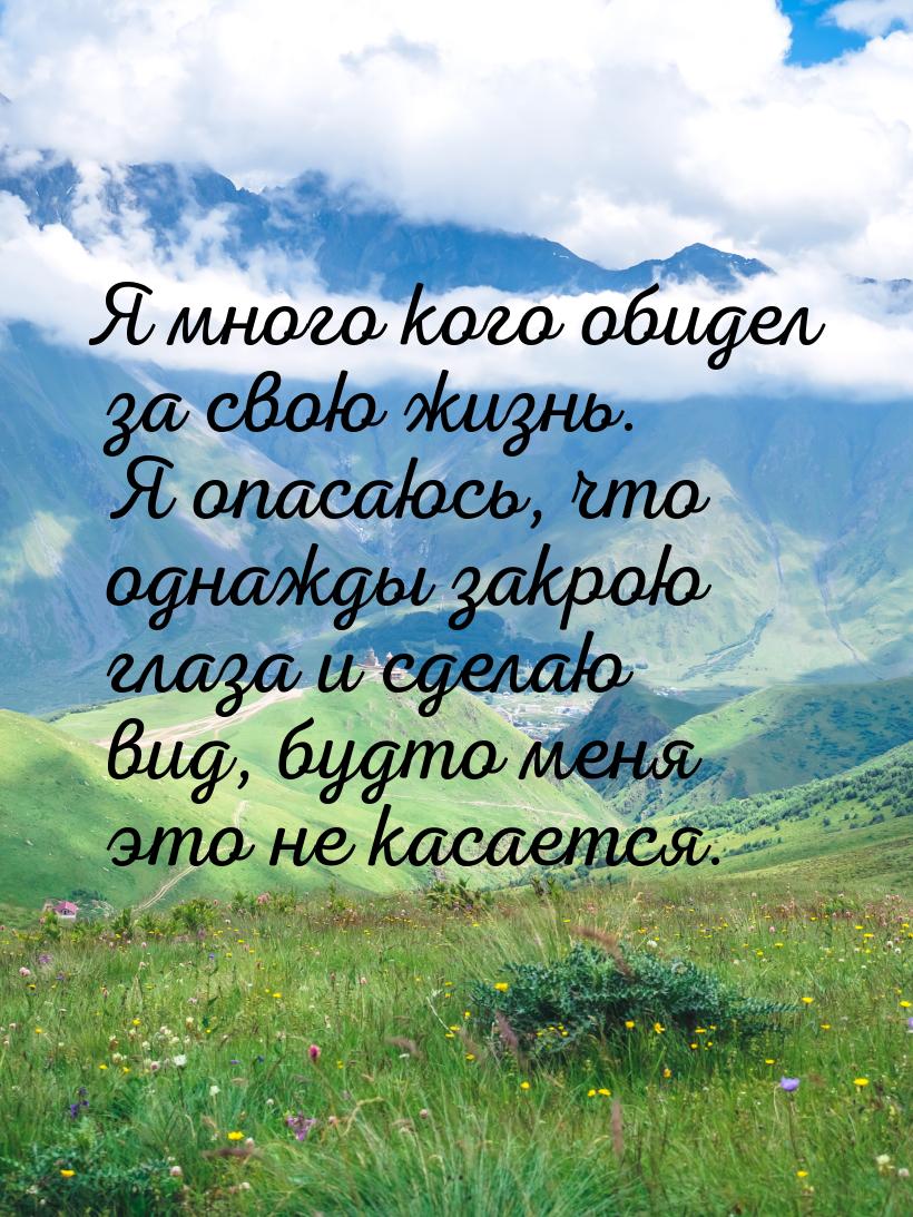 Я много кого обидел за свою жизнь. Я опасаюсь, что однажды закрою глаза и сделаю вид, будт