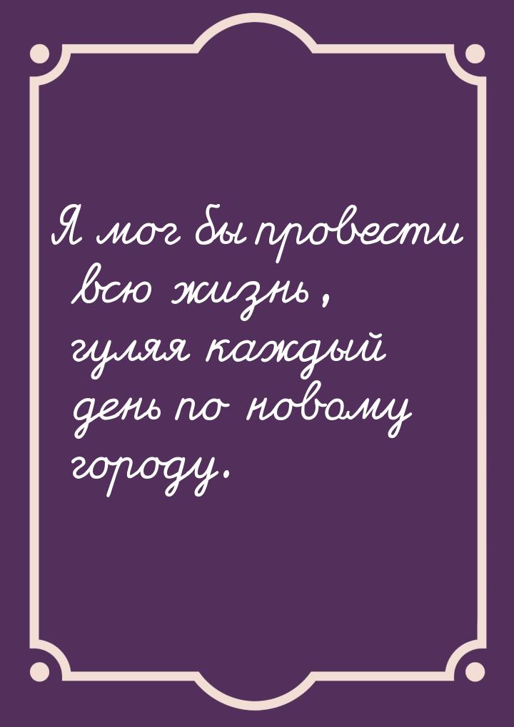 Я мог бы провести всю жизнь, гуляя каждый день по новому городу.