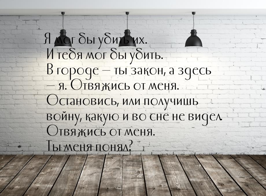 Я мог бы убить их. И тебя мог бы убить. В городе  ты закон, а здесь  я. Отвя