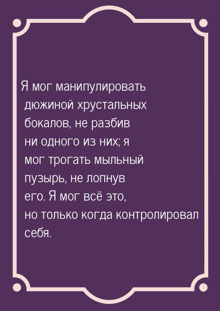 Я мог манипулировать дюжиной хрустальных бокалов, не разбив ни одного из них; я мог трогат