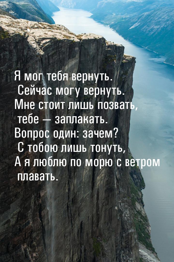 Я мог тебя вернуть. Сейчас могу вернуть. Мне стоит лишь позвать, тебе  заплакать. В