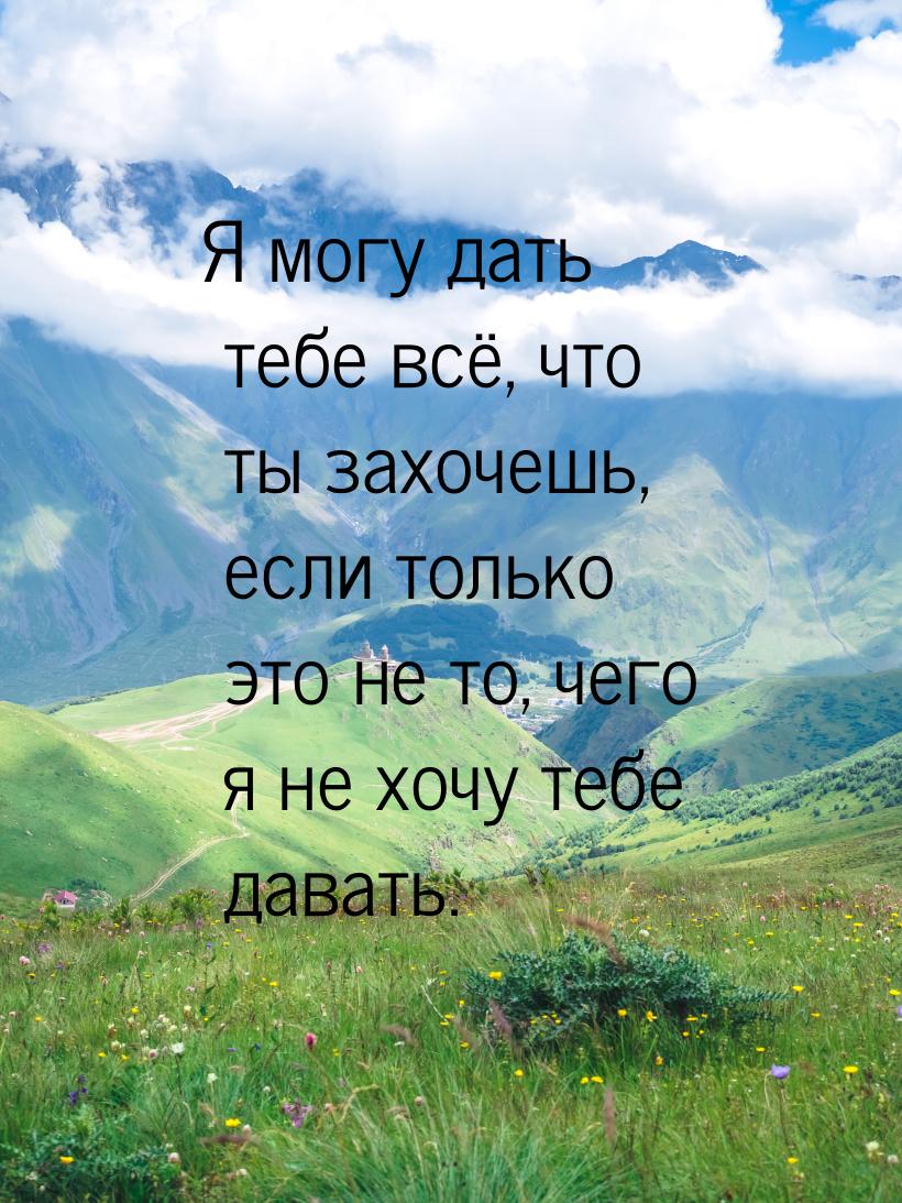 Я могу дать тебе всё, что ты захочешь, если только это не то, чего я не хочу тебе давать.