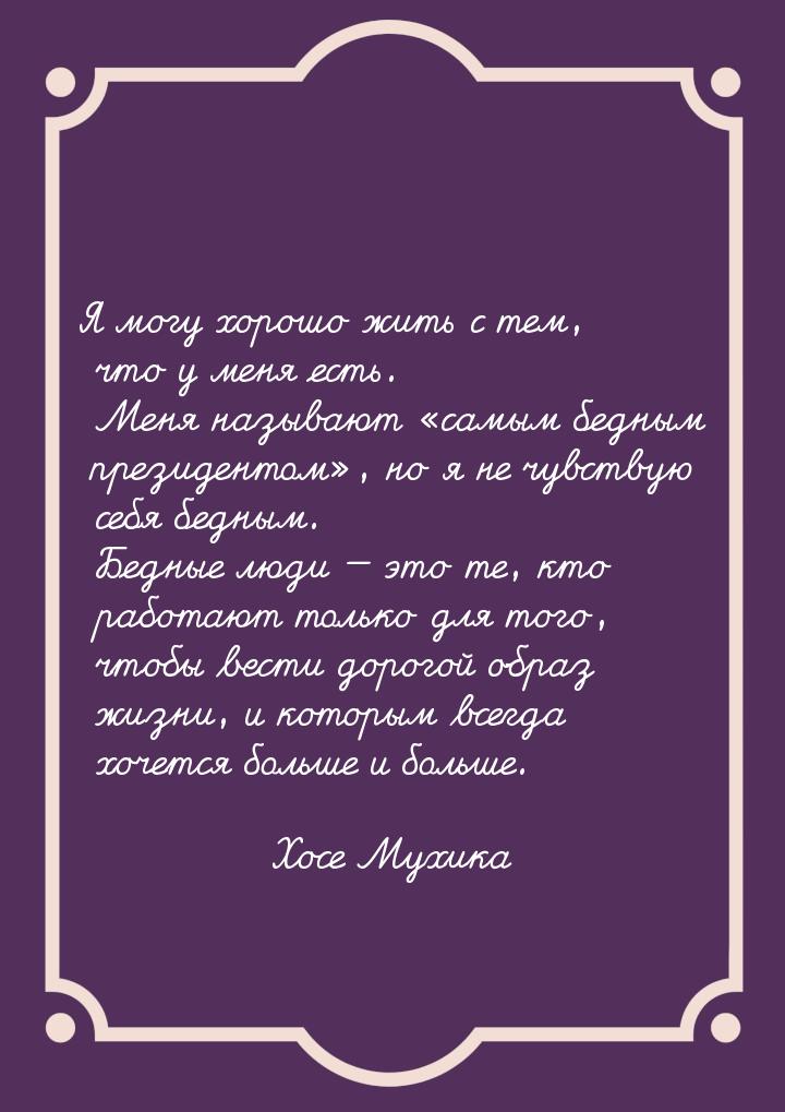 Я могу хорошо жить с тем, что у меня есть. Меня называют «самым бедным президентом», но я 