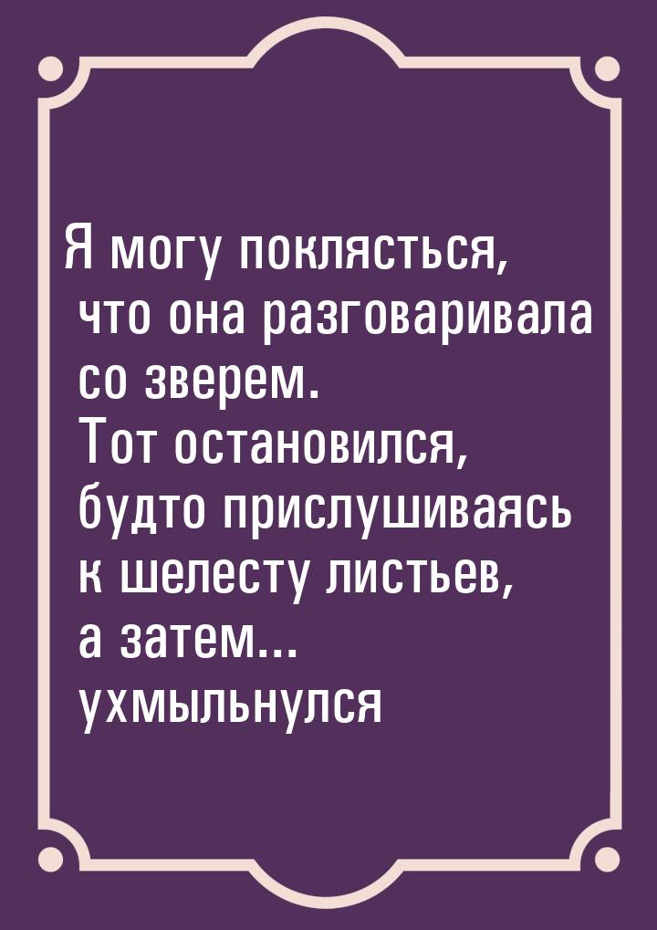 Я могу поклясться, что она разговаривала со зверем. Тот остановился, будто прислушиваясь к