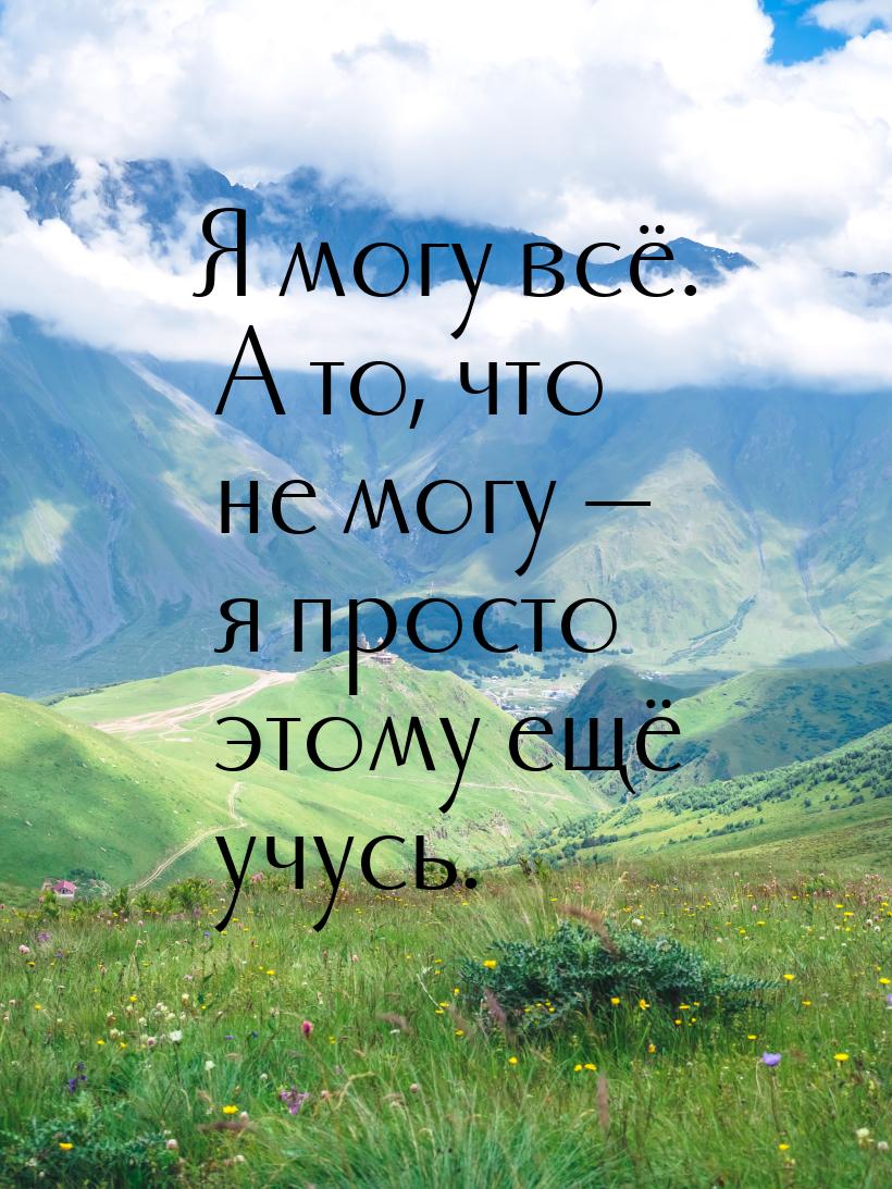 Я могу всё. А то, что не могу — я просто этому ещё учусь.