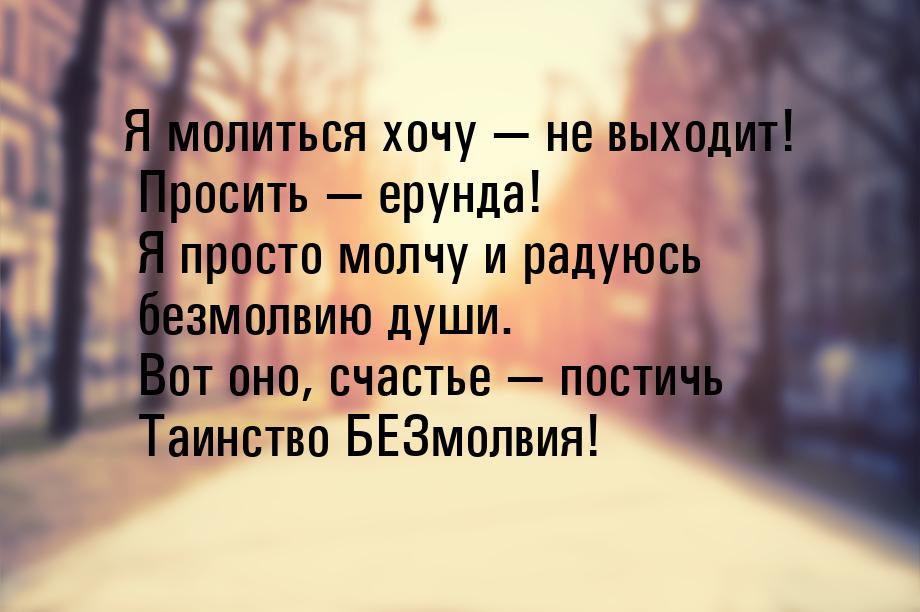 Я молиться хочу  не выходит! Просить  ерунда! Я просто молчу и радуюсь безмо