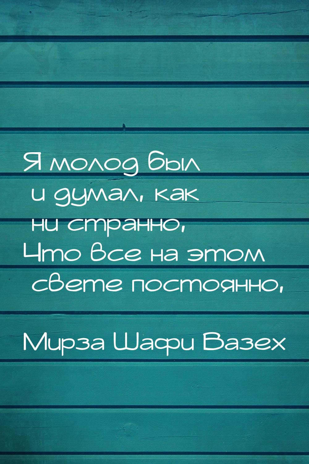 Я молод был и думал, как ни странно, Что все на этом свете постоянно,