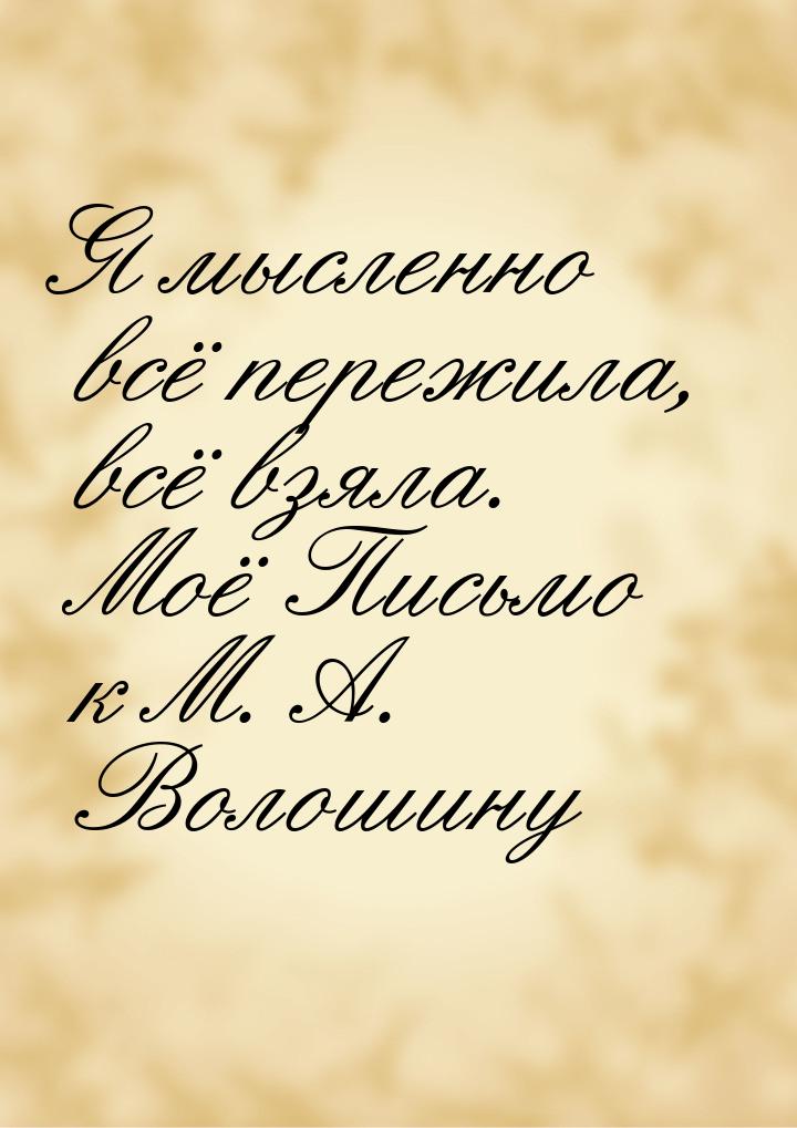 Я мысленно всё пережила, всё взяла. Моё Письмо к М. А. Волошину