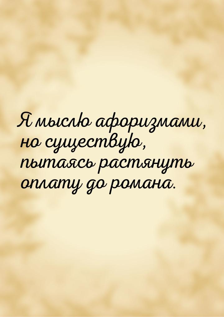 Я мыслю афоризмами, но существую, пытаясь растянуть оплату до романа.