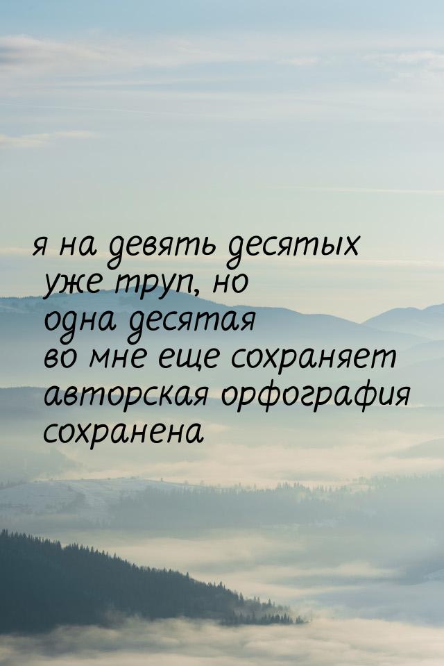 я на девять десятых уже труп, но одна десятая во мне еще сохраняет авторская орфография со