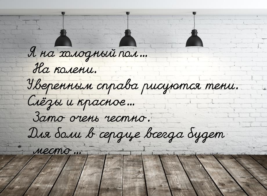 Я на холодный пол... На колени. Уверенным справа рисуются тени. Слёзы и красное... Зато оч