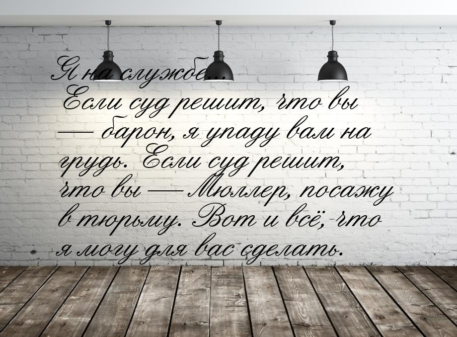 Я на службе... Если суд решит, что вы — барон, я упаду вам на грудь. Если суд решит, что в