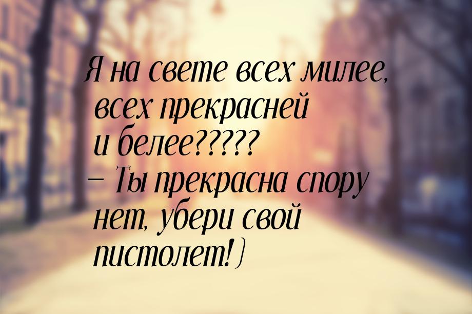 Я на свете всех милее, всех прекрасней и белее?????  Ты прекрасна спору нет, убери 