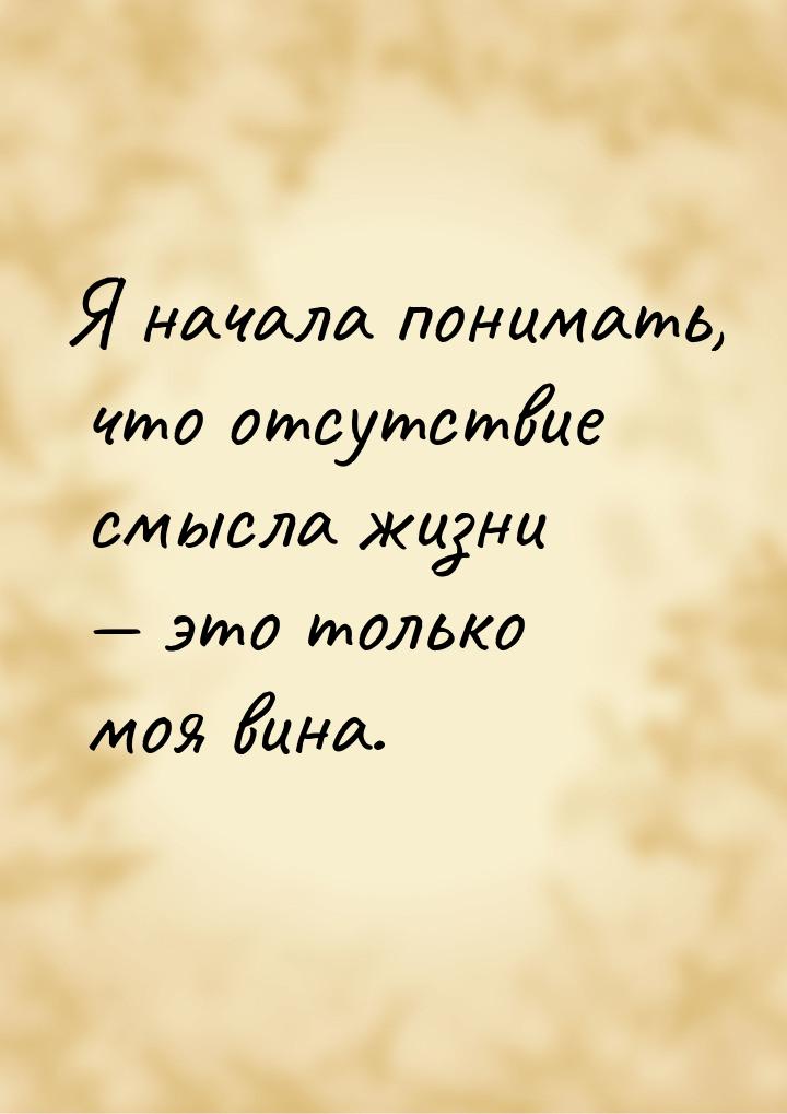 Я начала понимать, что отсутствие смысла жизни  это только моя вина.