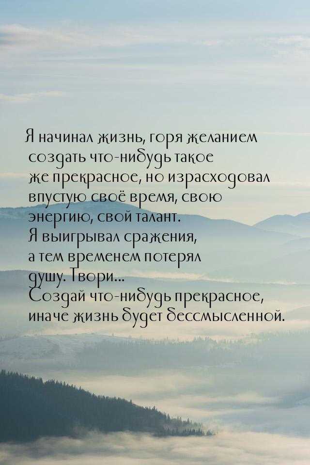 Я начинал жизнь, горя желанием создать что-нибудь такое же прекрасное, но израсходовал впу