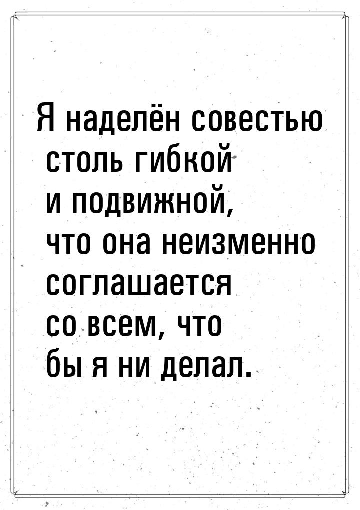 Я наделён совестью столь гибкой и подвижной, что она неизменно соглашается со всем, что бы