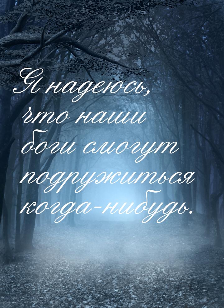 Я надеюсь, что наши боги смогут подружиться когда-нибудь.