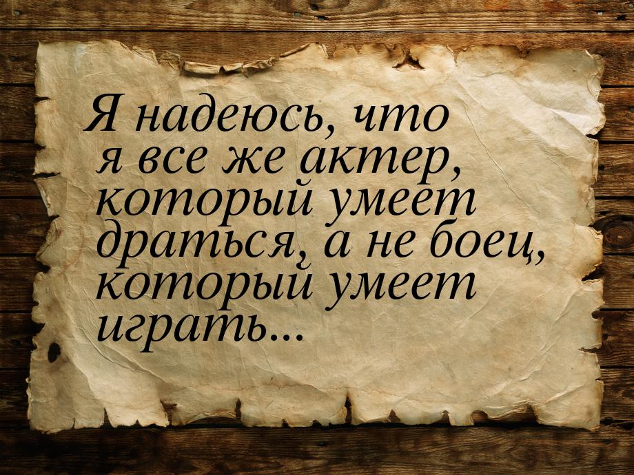 Я надеюсь, что я все же актер, который умеет драться, а не боец, который умеет играть...