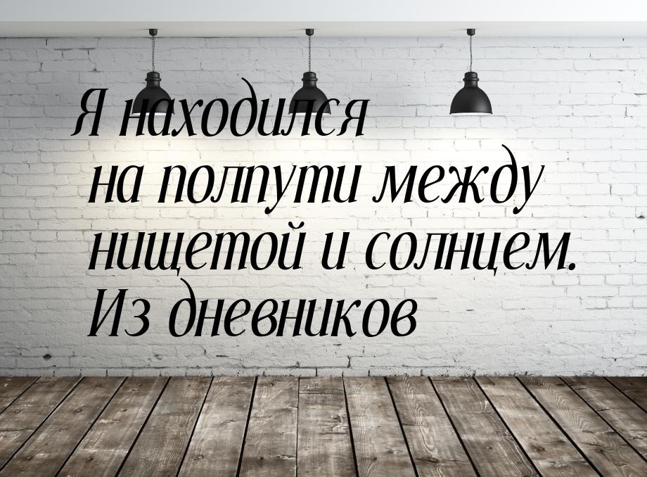 Я находился на полпути между нищетой и солнцем. Из дневников