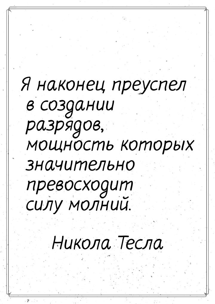 Я наконец преуспел в создании разрядов, мощность которых значительно превосходит силу молн