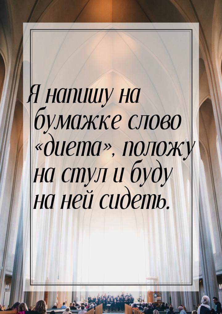 Я напишу на бумажке слово диета, положу на стул и буду на ней сидеть.