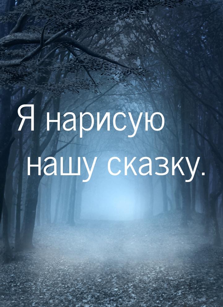 Я нарисую нашу сказку.