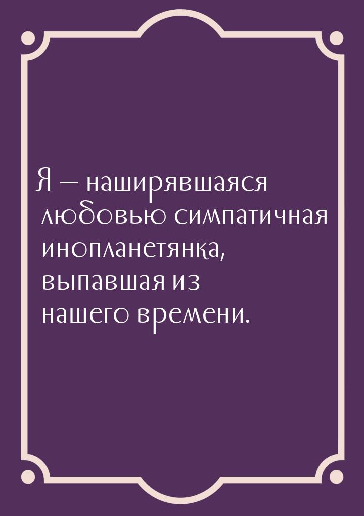 Я  наширявшаяся любовью симпатичная инопланетянка, выпавшая из нашего времени.