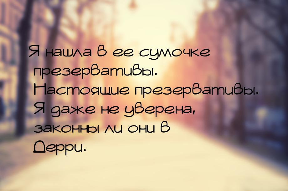 Я нашла в ее сумочке презервативы. Настоящие презервативы. Я даже не уверена, законны ли о