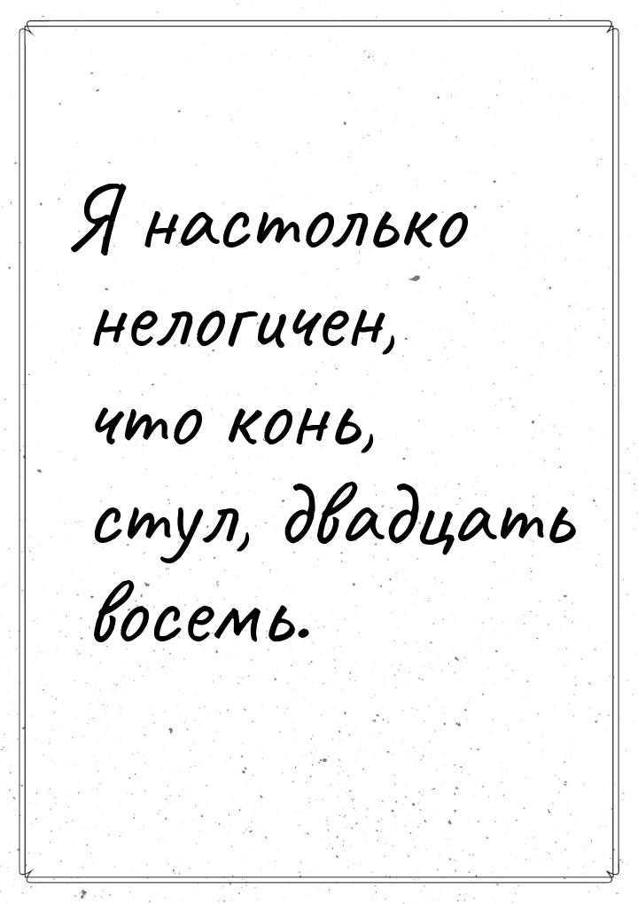 Я настолько нелогичен, что конь, стул, двадцать восемь.