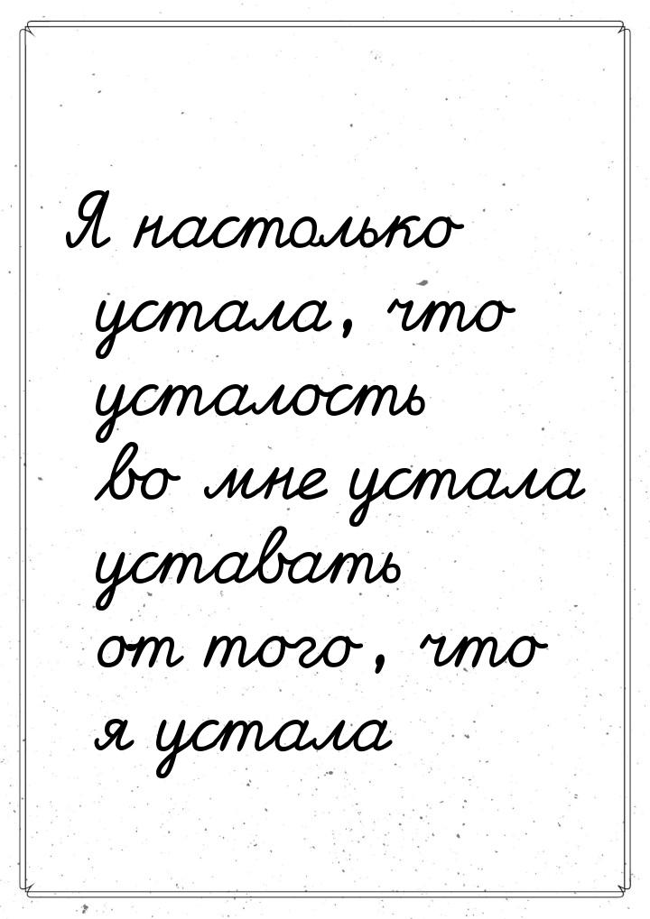 Я настолько устала, что усталость во мне устала уставать от того, что я устала