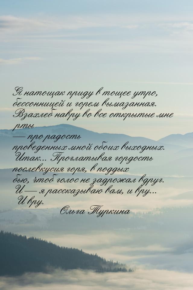 Я натощак приду в тощее утро, бессонницей и горем вымазанная. Взахлеб навру во все открыты