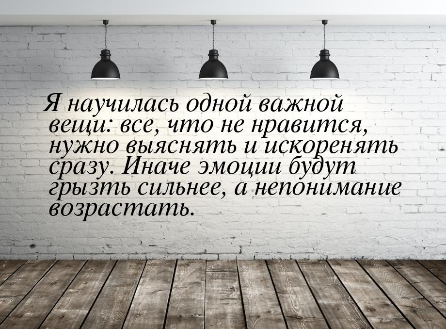 Я научилась одной важной вещи: все, что не нравится, нужно выяснять и искоренять сразу. Ин