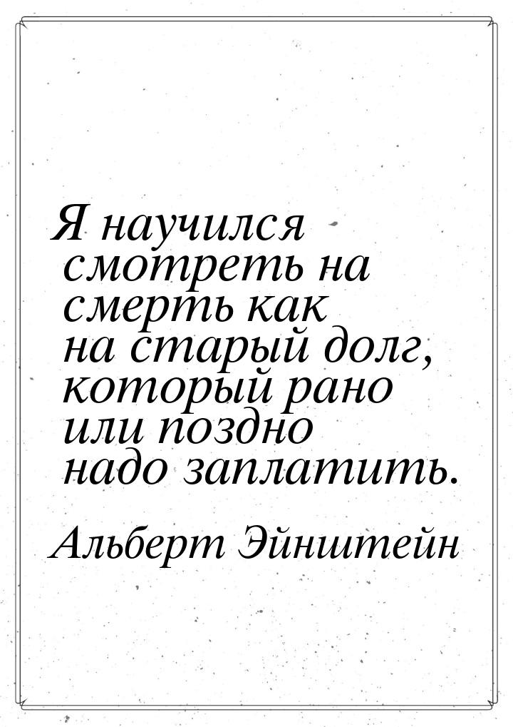 Я научился смотреть на смерть как на старый долг, который рано или поздно надо заплатить.