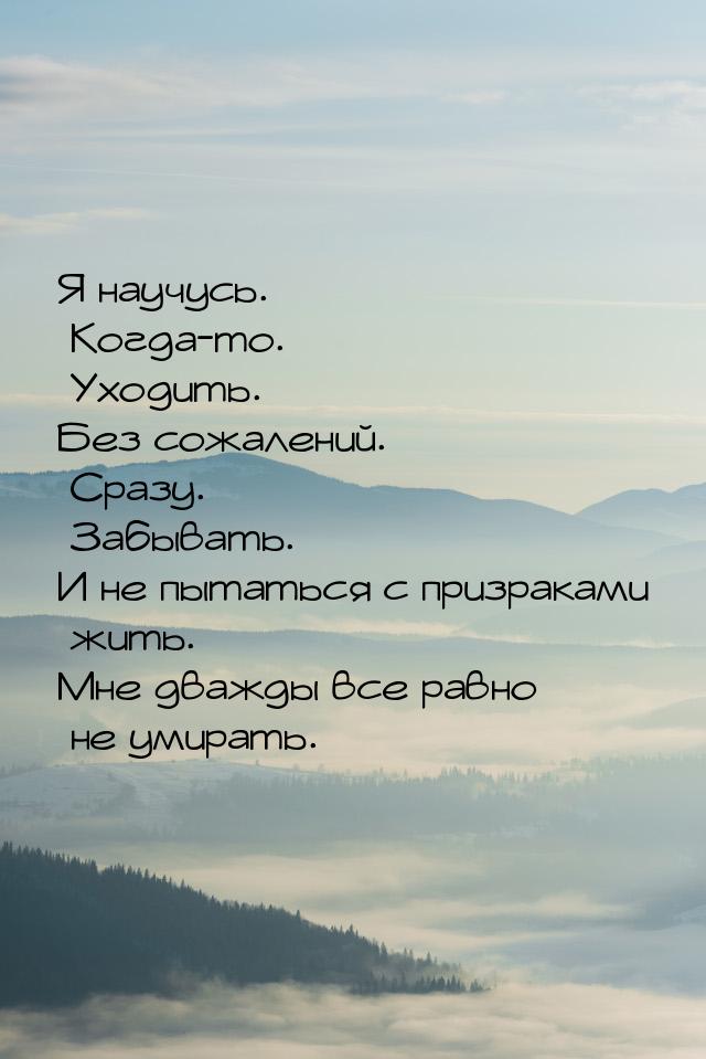 Я научусь. Когда-то. Уходить. Без сожалений. Сразу. Забывать. И не пытаться с призраками ж