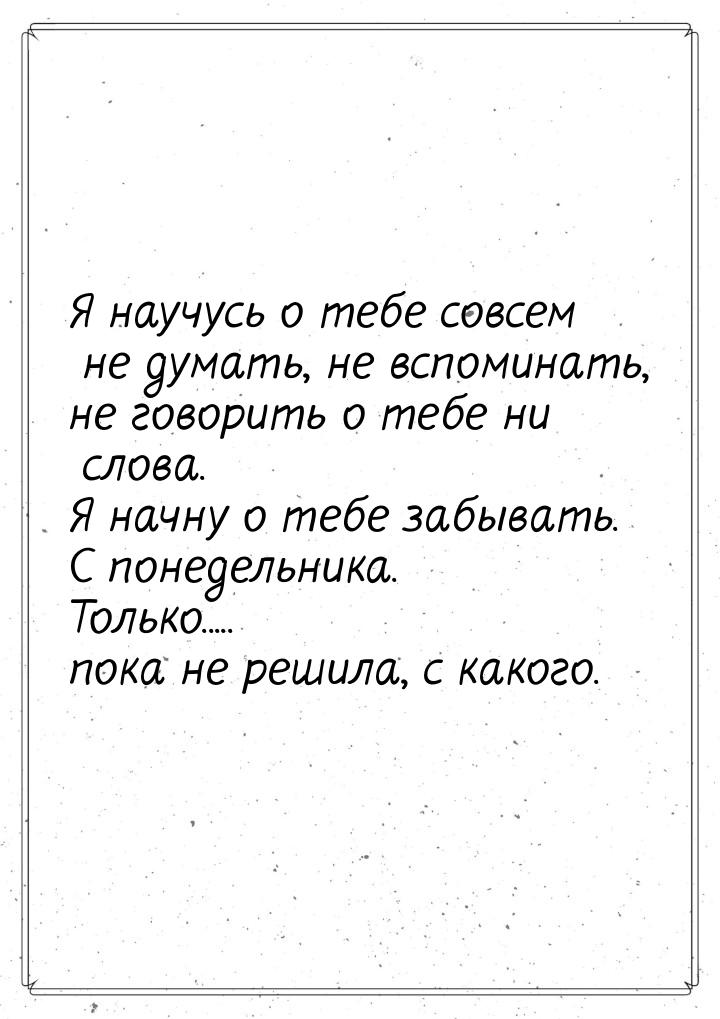 Я научусь о тебе совсем не думать, не вспоминать, не говорить о тебе ни слова. Я начну о т