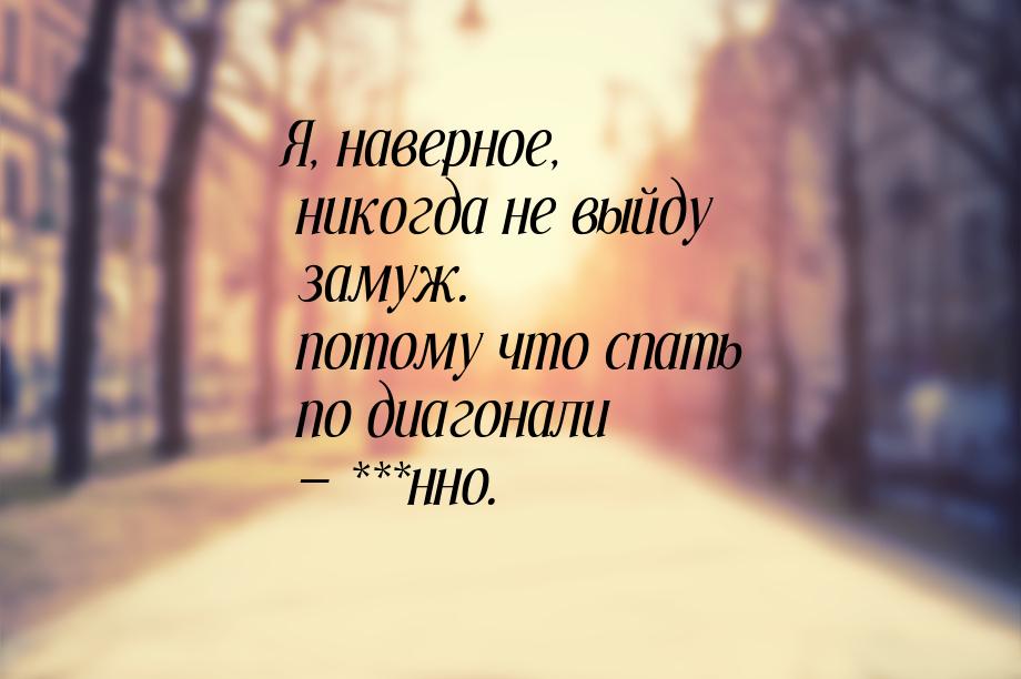 Я, наверное, никогда не выйду замуж. потому что спать по диагонали  ***нно.