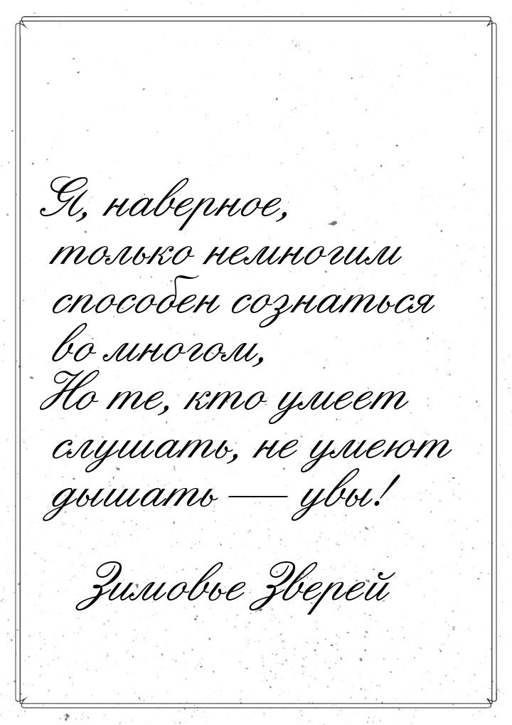 Я, наверное, только немногим способен сознаться во многом, Но те, кто умеет слушать, не ум