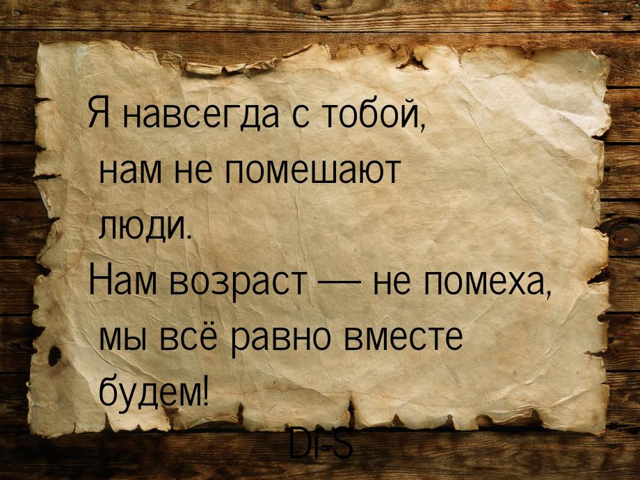 Я навсегда с тобой, нам не помешают люди. Нам возраст  не помеха, мы всё равно вмес