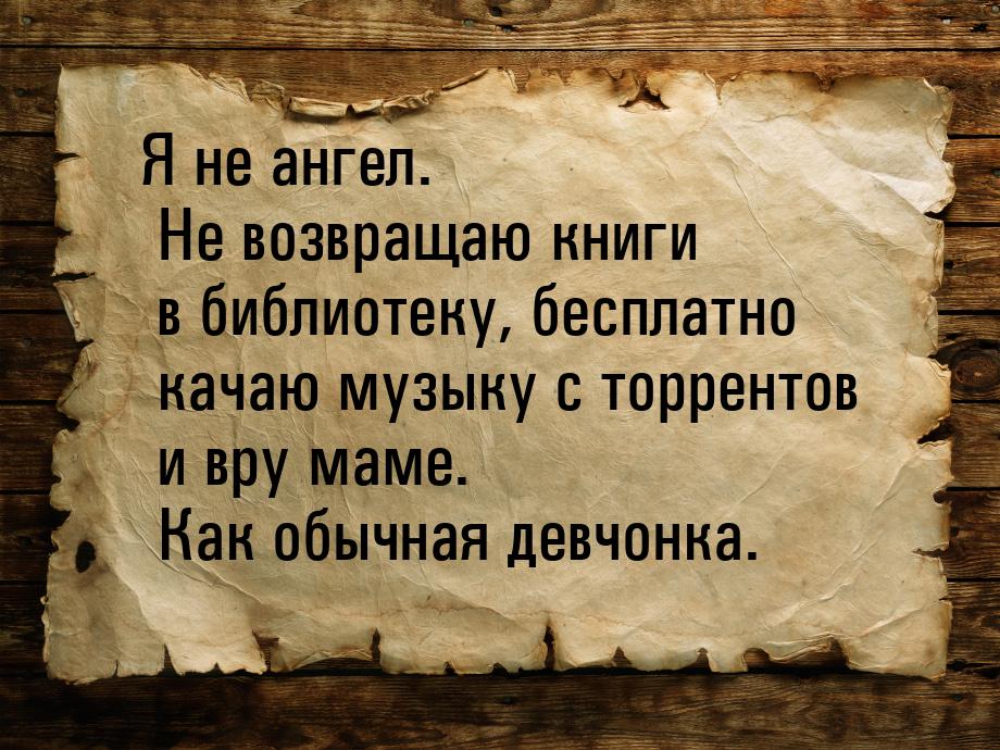 Я не ангел. Не возвращаю книги в библиотеку, бесплатно качаю музыку с торрентов и вру маме