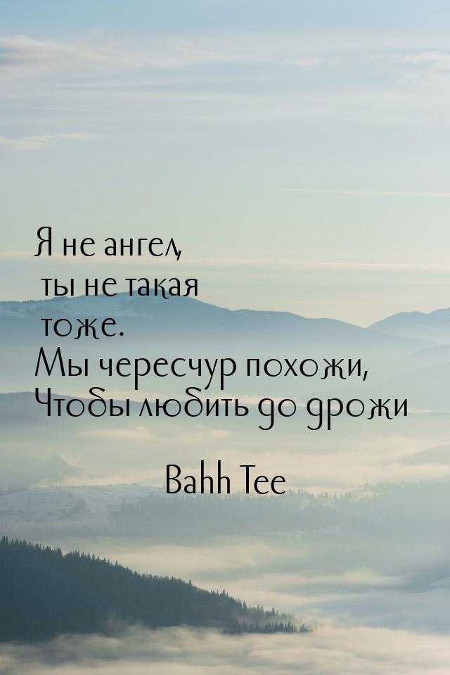 Я не ангел, ты не такая тоже. Мы чересчур похожи, Чтобы любить до дрожи…