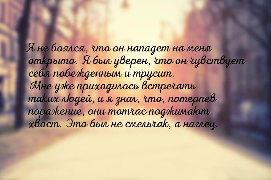 Я не боялся, что он нападет на меня открыто. Я был уверен, что он чувствует себя побежденн