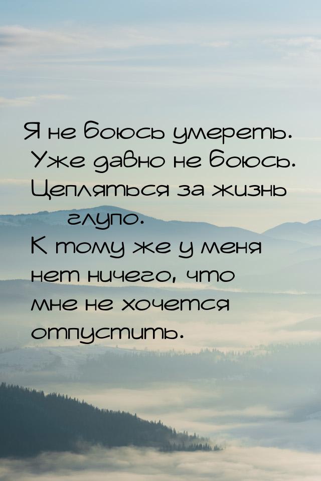 Я не боюсь умереть. Уже давно не боюсь. Цепляться за жизнь  глупо. К тому же у меня