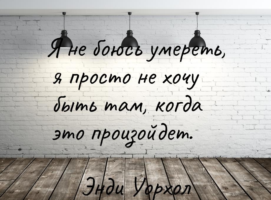 Я не боюсь умереть, я просто не хочу быть там, когда это произойдет.