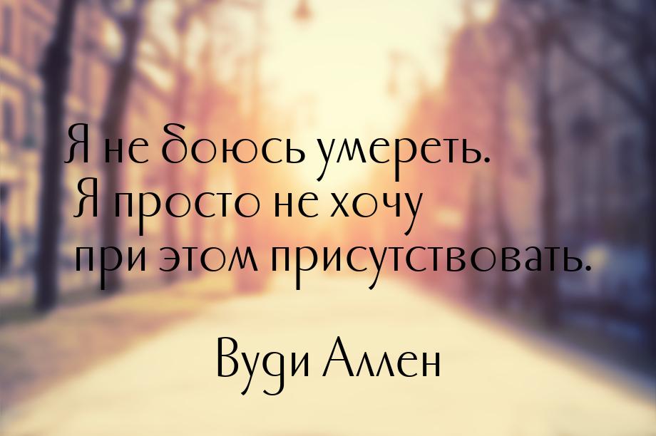 Я не боюсь умереть. Я просто не хочу при этом присутствовать.