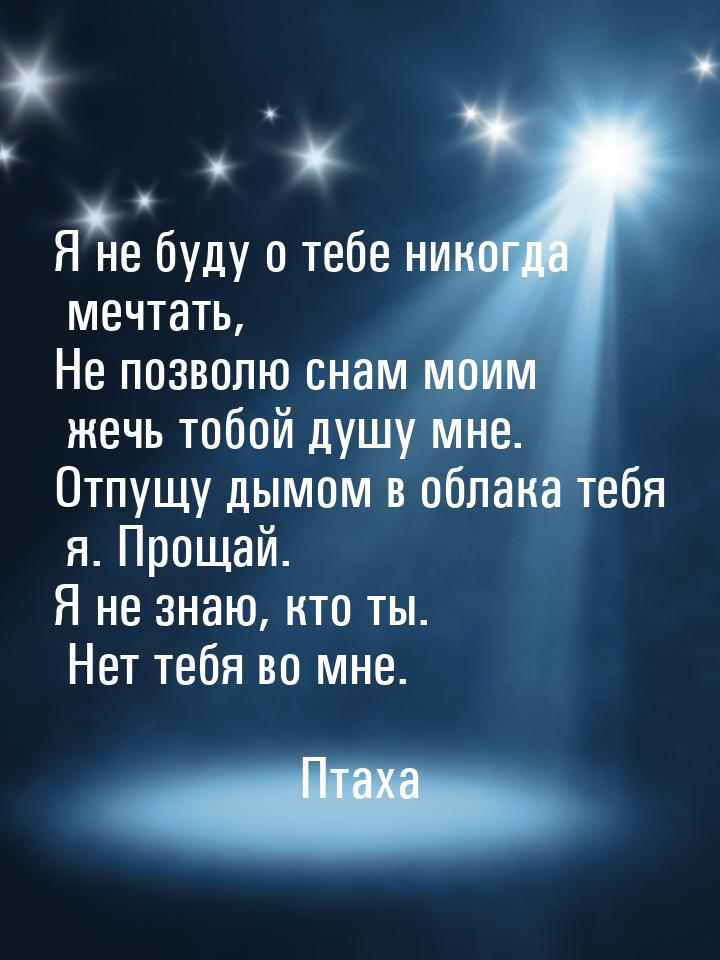 Я не буду о тебе никогда мечтать, Не позволю снам моим жечь тобой душу мне. Отпущу дымом в