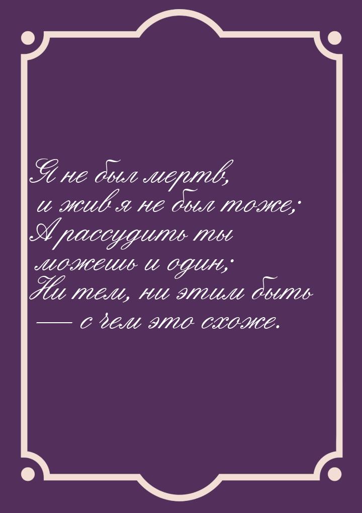 Я не был мертв, и жив я не был тоже; А рассудить ты можешь и один; Ни тем, ни этим быть &m