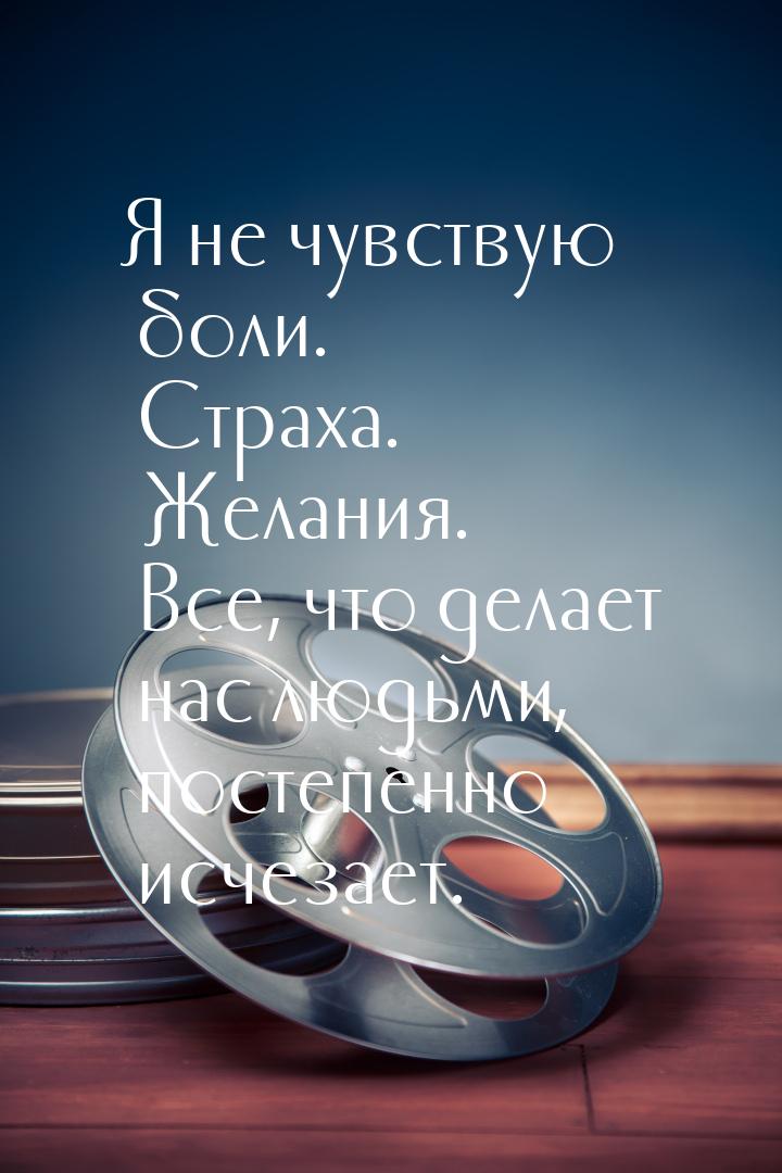 Я не чувствую боли. Страха. Желания. Все, что делает нас людьми, постепенно исчезает.