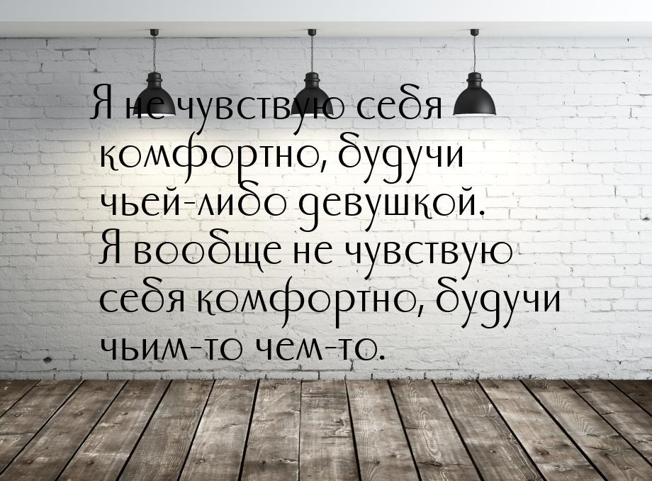 Я не чувствую себя комфортно, будучи чьей-либо девушкой. Я вообще не чувствую себя комфорт